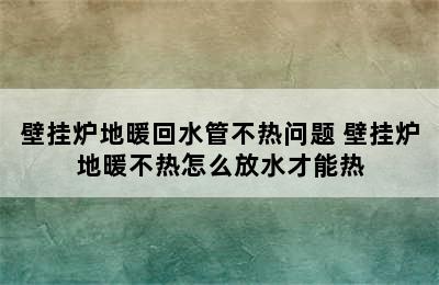 壁挂炉地暖回水管不热问题 壁挂炉地暖不热怎么放水才能热